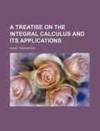 A Treatise on the Integral Calculus and Its Applications di Isaac Todhunter edito da Rarebooksclub.com