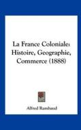 La France Coloniale: Histoire, Geographie, Commerce (1888) di Alfred Rambaud edito da Kessinger Publishing