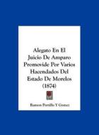 Alegato En El Juicio de Amparo Promovide Por Varios Hacendados del Estado de Morelos (1874) di Ramon Portillo y. Gomez edito da Kessinger Publishing