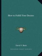 How to Fulfill Your Desires di David V. Bush edito da Kessinger Publishing