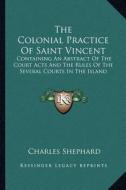 The Colonial Practice of Saint Vincent: Containing an Abstract of the Court Acts and the Rules of the Several Courts in the Island di Charles Shephard edito da Kessinger Publishing