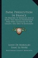 Papal Persecution in France: Or Memoirs of Marolles and Le Fevre, Two French Protestants, Who Were Sentenced to the Galleys, and Died in Dungeons a di Louis De Marolles, Isaac Le Fevre edito da Kessinger Publishing