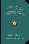 Sketch of the History of Van Diemen's Land: And an Account of the Van Diemen's Land Company (1832) di James Bischoff edito da Kessinger Publishing