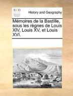 Memoires De La Bastille, Sous Les Rgnes De Louis Xiv, Louis Xv, Et Louis Xvi. di Multiple Contributors edito da Gale Ecco, Print Editions