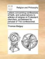 Letters Concerning Confessions Of Faith, And Subscriptions To Articles Of Religion In Protestant Churches; Occasioned By Perusal Of The Confessional di Thomas Balguy edito da Gale Ecco, Print Editions