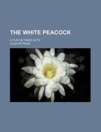 The White Peacock; A Play in Three Acts di Olga Petrova edito da Rarebooksclub.com
