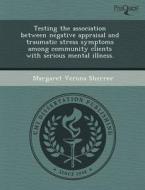 Testing The Association Between Negative Appraisal And Traumatic Stress Symptoms Among Community Clients With Serious Mental Illness. di Paul Tolliver Brown, Margaret Verona Sherrer edito da Proquest, Umi Dissertation Publishing