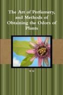 The Art of Perfumery, and Methods of Obtaining the Odors of Plants di W. M edito da Lulu.com
