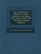 The Itinerary in Wales of John Leland in or about the Years 1536-1539 di Lucy Toulmin Smith, John Leland edito da Nabu Press