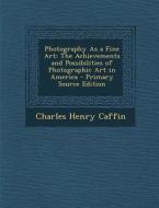 Photography as a Fine Art: The Achievements and Possibilities of Photographic Art in America di Charles Henry Caffin edito da Nabu Press