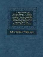 The Architecture of Ancient Egypt: In Which the Columns Are Arranged in Orders and the Temples Classified, with Remarks on the Early Progress of Archi di John Gardner Wilkinson edito da Nabu Press
