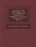 'Growth in the Knowledge of Our Lord', Meditations, Adapted by a 'Daughter of the Cross' - Primary Source Edition di Charles Michel a. De Brandt edito da Nabu Press