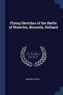 Flying Sketches Of The Battle Of Waterloo, Brussels, Holland di Newman Smith edito da Sagwan Press