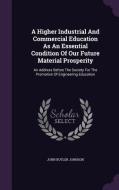 A Higher Industrial And Commercial Education As An Essential Condition Of Our Future Material Prosperity di John Butler Johnson edito da Palala Press