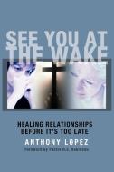 See You at the Wake: Healing Relationships Before It's Too Late di Anthony Lopez edito da AUTHORHOUSE