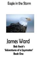 Eagle in the Storm: Bob Steck's 'Adventures of a Spymaster' - Book One di James Ward edito da Createspace