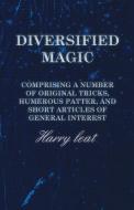 Diversified Magic - Comprising a Number of original Tricks, Humerous Patter, and Short Articles of general Interest di Harry Leat edito da Read Books