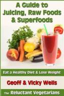 A Guide to Juicing, Raw Foods & Superfoods: Eat a Healthy Diet & Lose Weight di Geoff Wells, Vicky Wells edito da Createspace Independent Publishing Platform