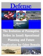 The Evolution of Preemptive Strikes in Israeli Operational Planning and Future Implication for Cyber Domain di United States Army Command and General S edito da Createspace