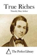 True Riches di T. S. Arthur, Timothy Shay Arthur edito da Createspace
