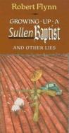 Growing Up a Sullen Baptist and Other Essays di Robert Flynn edito da TEXAS A & M UNIV PR