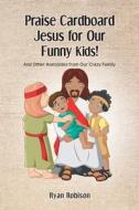 Praise Cardboard Jesus For Our Funny Kids! di Ryan Robison edito da Christian Faith Publishing, Inc