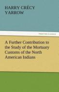 A Further Contribution to the Study of the Mortuary Customs of the North American Indians di Harry Crécy Yarrow edito da tredition GmbH