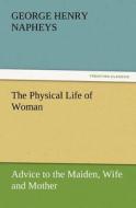 The Physical Life of Woman: Advice to the Maiden, Wife and Mother di George H. (George Henry) Napheys edito da TREDITION CLASSICS