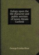 Eulogy Upon The Life Character And Public Services Of James Abram Garfield di George Frisbie Hoar edito da Book On Demand Ltd.