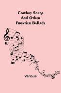 Cowboy Songs; And Other Frontier Ballads di Various edito da Alpha Editions