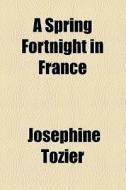 A Spring Fortnight In France di Josephine Tozier edito da General Books Llc