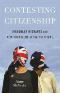 Contesting Citizenship - Irregular Migrants and New Frontiers of the Political di Anne Mcnevin edito da Columbia University Press