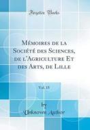 M'Moires de la Soci't' Des Sciences, de L'Agriculture Et Des Arts, de Lille, Vol. 15 (Classic Reprint) di Unknown Author edito da Forgotten Books
