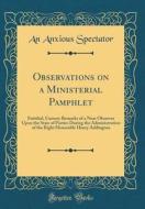 Observations on a Ministerial Pamphlet: Entitled, Cursory Remarks of a Near Observer Upon the State of Parties During the Administration of the Right di An Anxious Spectator edito da Forgotten Books