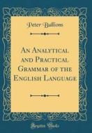 An Analytical and Practical Grammar of the English Language (Classic Reprint) di Peter Bullions edito da Forgotten Books