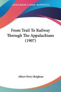 From Trail to Railway Through the Appalachians (1907) di Albert Perry Brigham edito da Kessinger Publishing