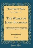 The Works of James Buchanan, Vol. 7: Comprising His Speeches, State Papers, and Private Correspondence, 1846-1848 (Classic Reprint) di John Bassett Moore edito da Forgotten Books