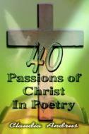 40 Passions of Christ in Poetry di Claudia Andrus edito da Holy Fire Publishing