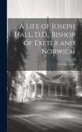 A Life of Joseph Hall, D.D., Bishop of Exeter and Norwich di George Lewis edito da LEGARE STREET PR