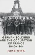 German Soldiers and the Occupation of France, 1940-1944 di Julia S. Torrie edito da Cambridge University Press