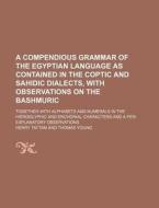 A   Compendious Grammar of the Egyptian Language as Contained in the Coptic and Sahidic Dialects, with Observations on the Bashmuric; Together with Al di Henry Tattam edito da Rarebooksclub.com