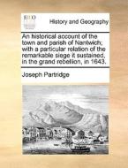An Historical Account Of The Town And Parish Of Nantwich; With A Particular Relation Of The Remarkable Siege It Sustained, In The Grand Rebellion, In  di Joseph Partridge edito da Gale Ecco, Print Editions