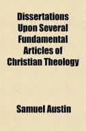 Dissertations Upon Several Fundamental Articles Of Christian Theology di Samuel Austin edito da General Books Llc