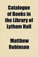 Catalogue Of Books In The Library Of Lyt di Matthew Robinson edito da General Books