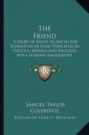 The Friend: A Series of Essays to Aid in the Formation of Fixed Principles in Politics, Morals and Religion with Literary Amusemen di Samuel Taylor Coleridge edito da Kessinger Publishing