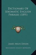 Dictionary of Idiomatic English Phrases (1891) di James Main Dixon edito da Kessinger Publishing