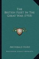 The British Fleet in the Great War (1918) di Archibald Hurd edito da Kessinger Publishing