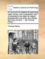 An Account Of A Method Of Preserving Water, At Sea, From Putrefaction, And Of Restoring To The Water Its Original Pleasantness And Purity, By A Cheap  di Thomas Henry edito da Gale Ecco, Print Editions