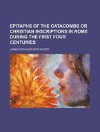 Epitaphs of the Catacombs or Christian Inscriptions in Rome During the First Four Centuries di James Spencer Northcote edito da Rarebooksclub.com