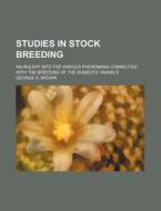 Studies in Stock Breeding; An Inquiry Into the Various Phenomena Connected with the Breeding of the Domestic Animals di George A. Brown edito da Rarebooksclub.com
